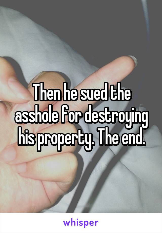 Then he sued the asshole for destroying his property. The end.