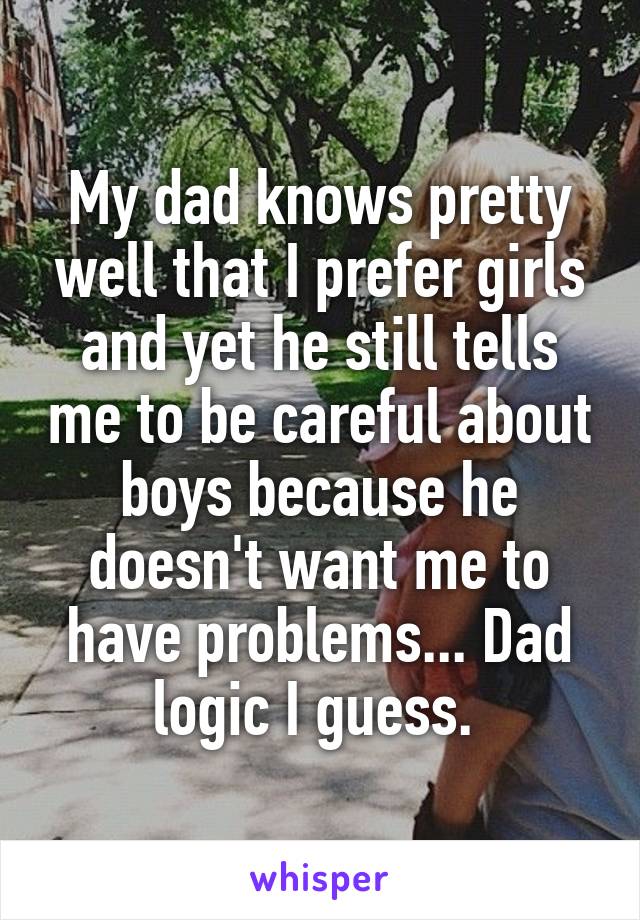 My dad knows pretty well that I prefer girls and yet he still tells me to be careful about boys because he doesn't want me to have problems... Dad logic I guess. 