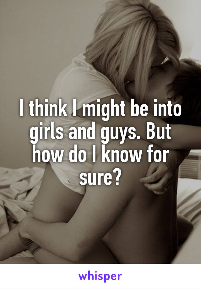 I think I might be into girls and guys. But how do I know for sure?
