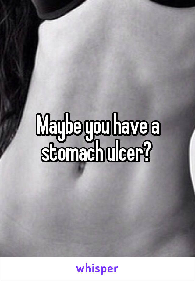 Maybe you have a stomach ulcer? 