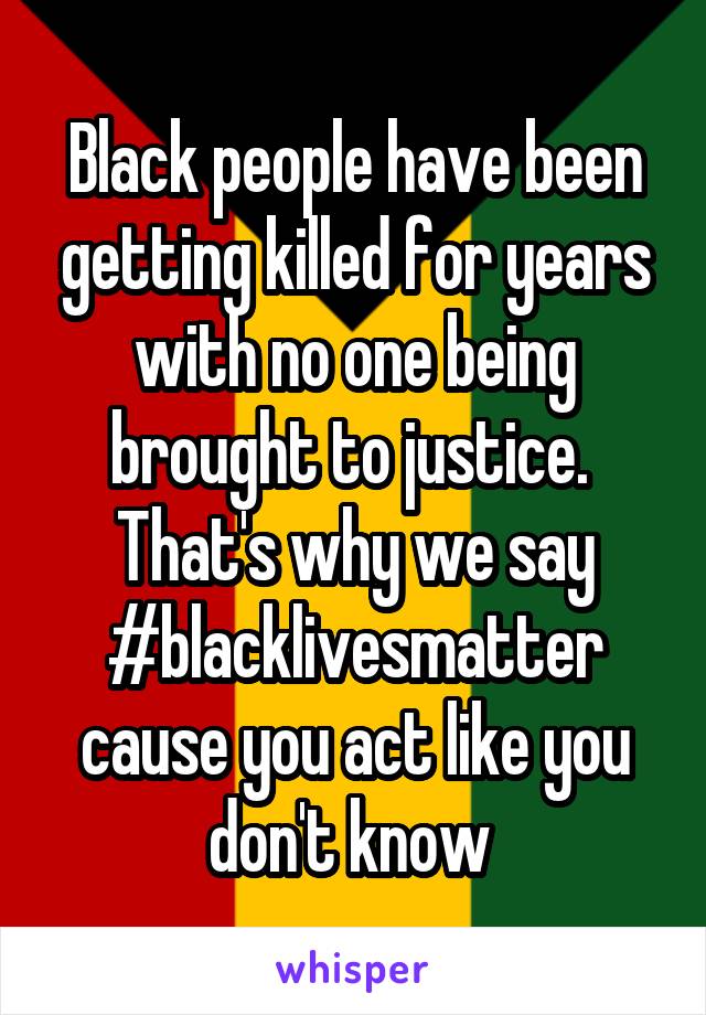 Black people have been getting killed for years with no one being brought to justice.  That's why we say #blacklivesmatter
cause you act like you don't know 