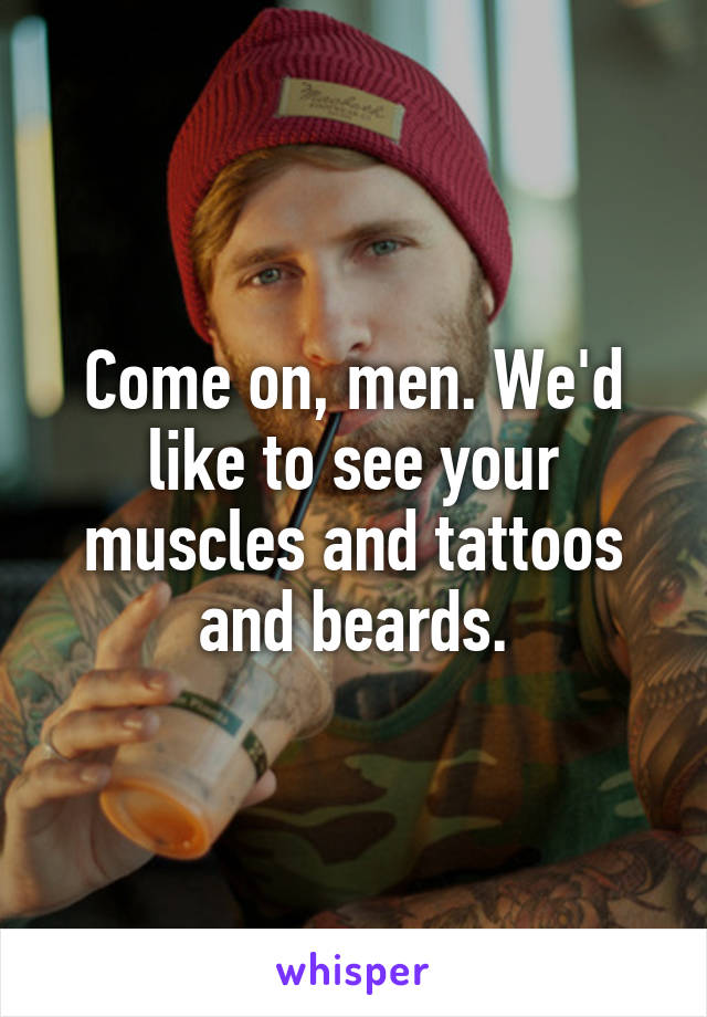 Come on, men. We'd like to see your muscles and tattoos and beards.