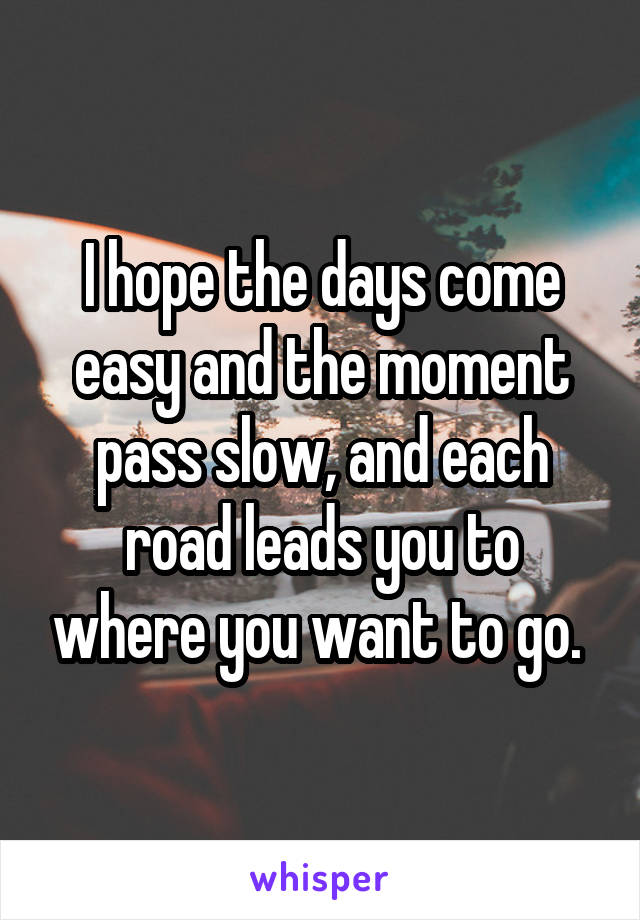 I hope the days come easy and the moment pass slow, and each road leads you to where you want to go. 