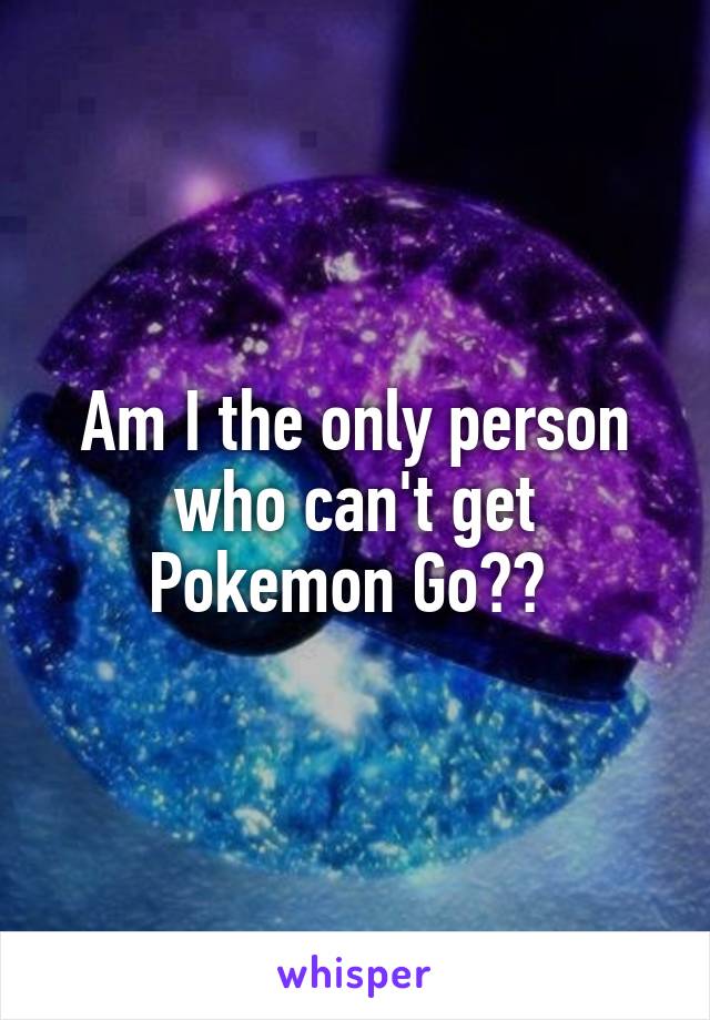 Am I the only person who can't get Pokemon Go?? 