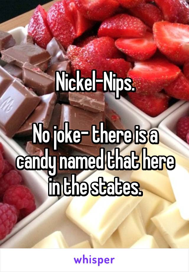 Nickel-Nips.

No joke- there is a candy named that here in the states.