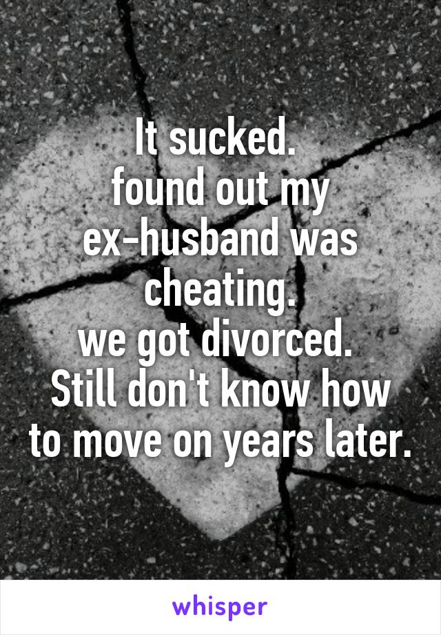 It sucked. 
found out my ex-husband was cheating.
we got divorced. 
Still don't know how to move on years later. 