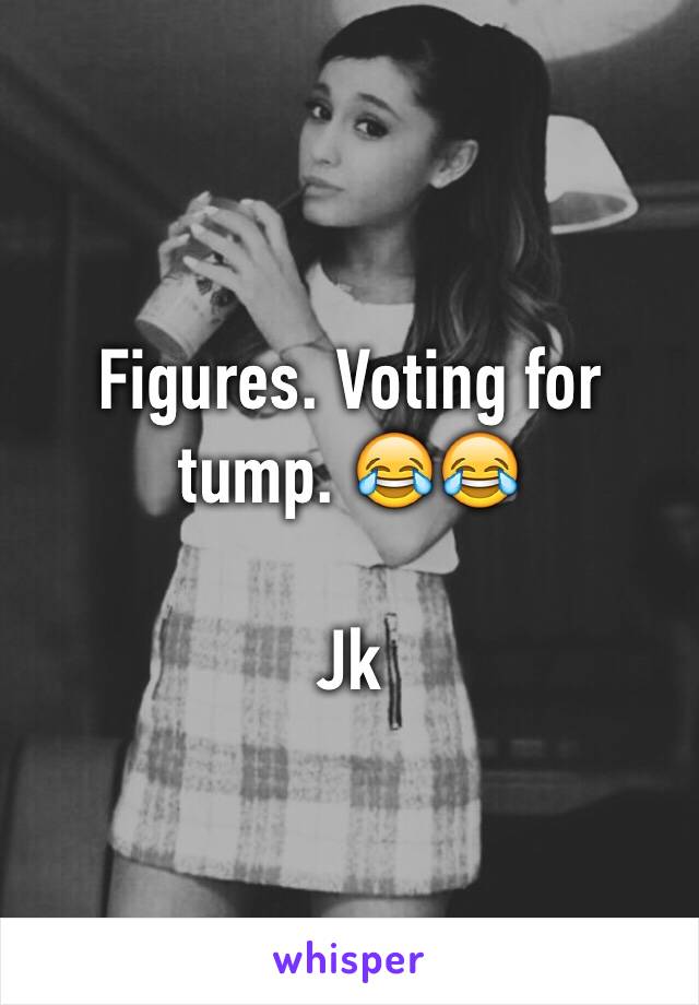 Figures. Voting for tump. 😂😂

Jk 