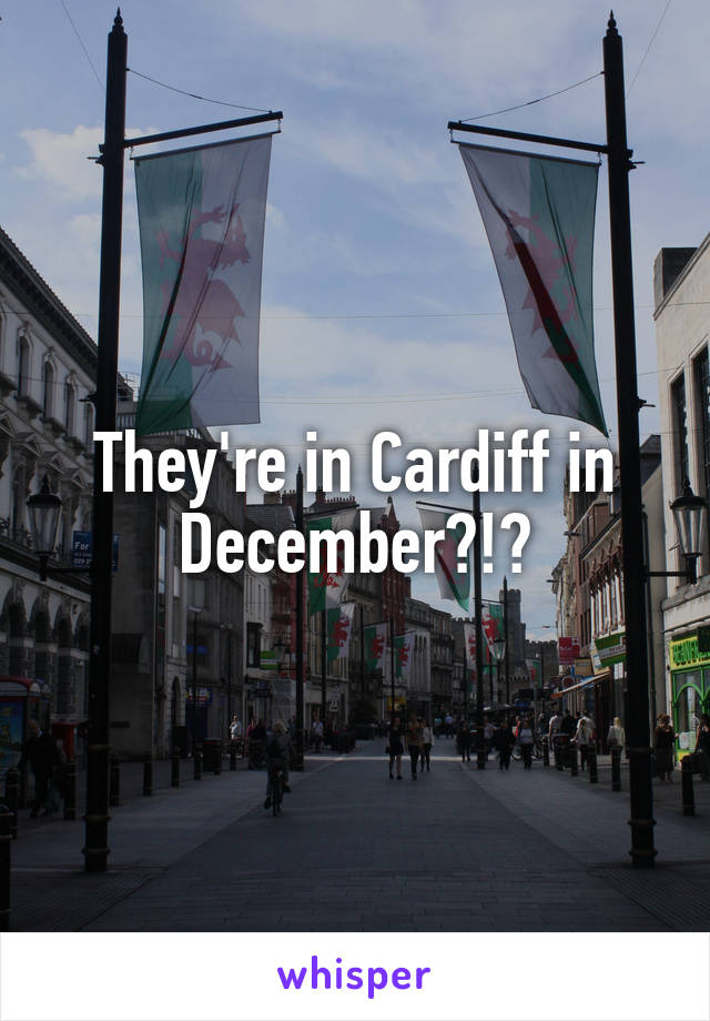 They're in Cardiff in December?!?