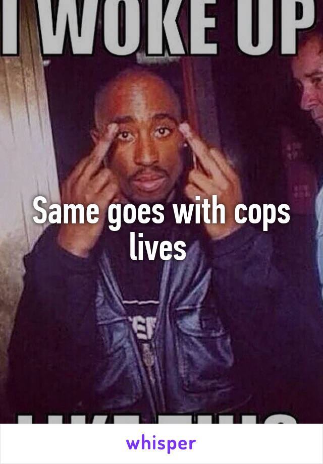Same goes with cops lives 