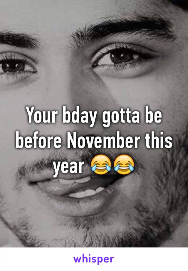 Your bday gotta be before November this year 😂😂