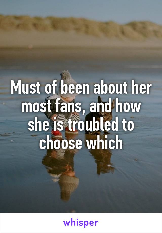 Must of been about her most fans, and how she is troubled to choose which