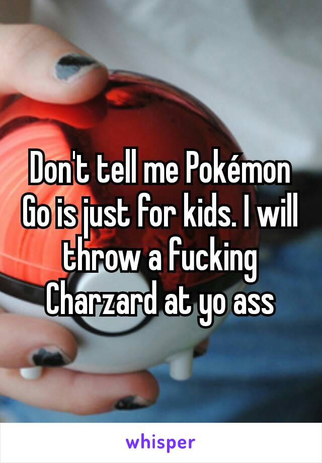 Don't tell me Pokémon Go is just for kids. I will throw a fucking Charzard at yo ass
