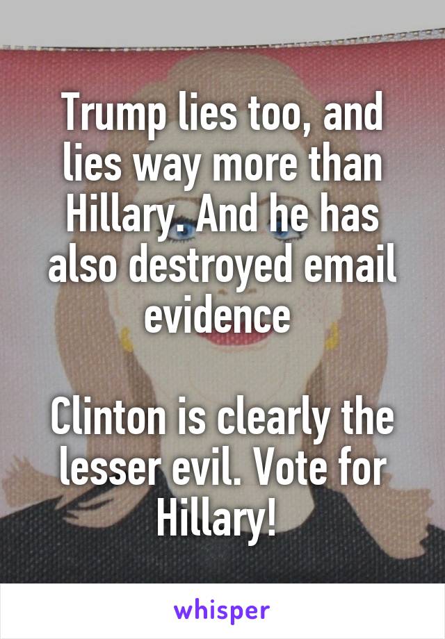 Trump lies too, and lies way more than Hillary. And he has also destroyed email evidence 

Clinton is clearly the lesser evil. Vote for Hillary! 