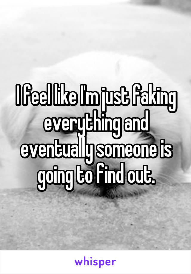 I feel like I'm just faking everything and eventually someone is going to find out.