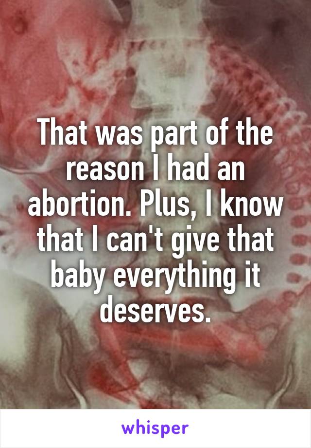 That was part of the reason I had an abortion. Plus, I know that I can't give that baby everything it deserves.