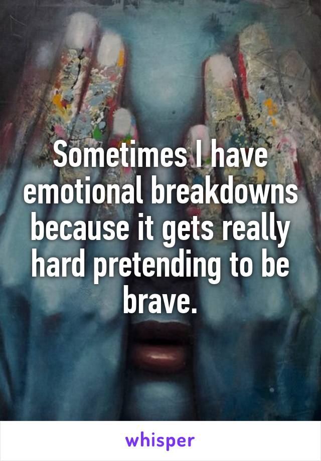 Sometimes I have emotional breakdowns because it gets really hard pretending to be brave.