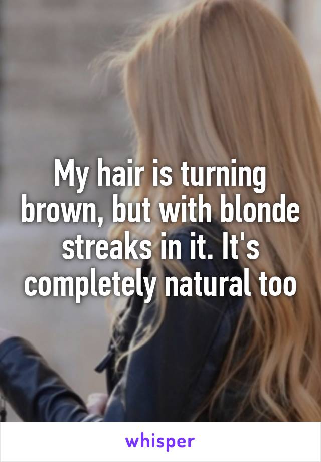 My hair is turning brown, but with blonde streaks in it. It's completely natural too