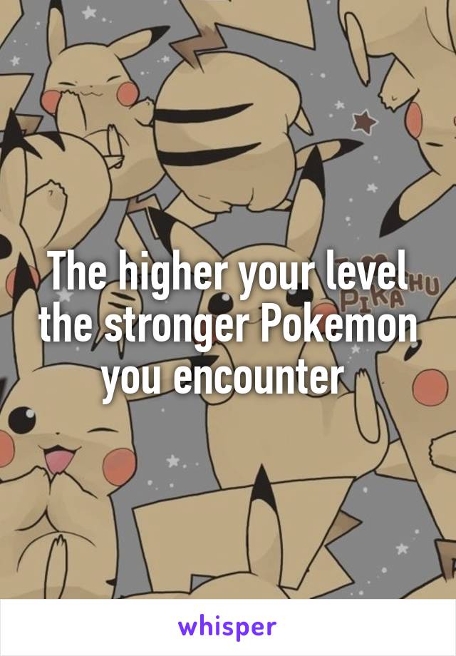 The higher your level the stronger Pokemon you encounter 