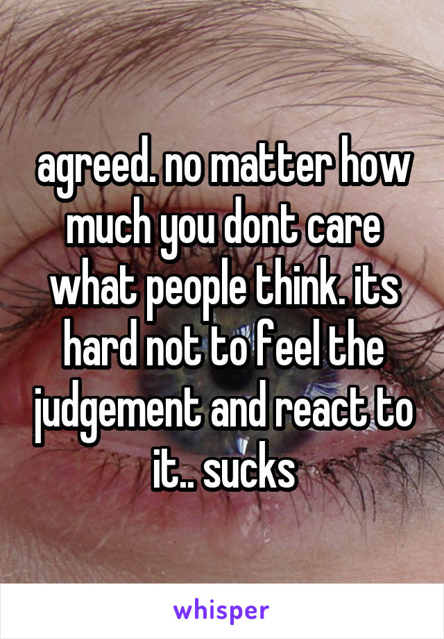 agreed. no matter how much you dont care what people think. its hard not to feel the judgement and react to it.. sucks