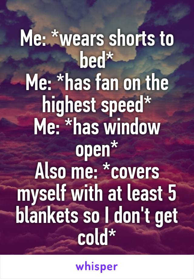 Me: *wears shorts to bed*
Me: *has fan on the highest speed*
Me: *has window open*
Also me: *covers myself with at least 5 blankets so I don't get cold*