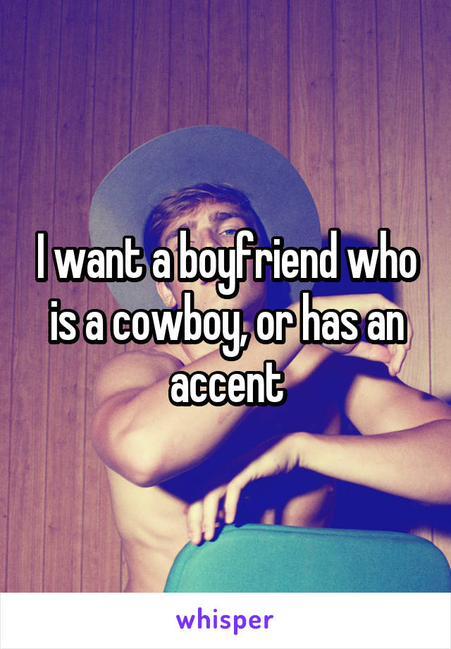 I want a boyfriend who is a cowboy, or has an accent