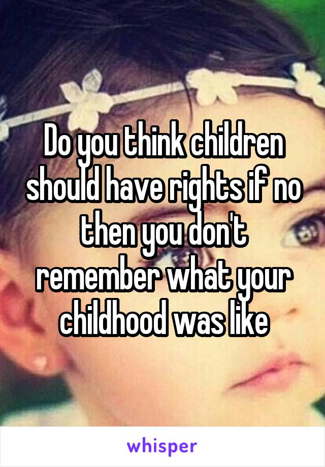 Do you think children should have rights if no then you don't remember what your childhood was like