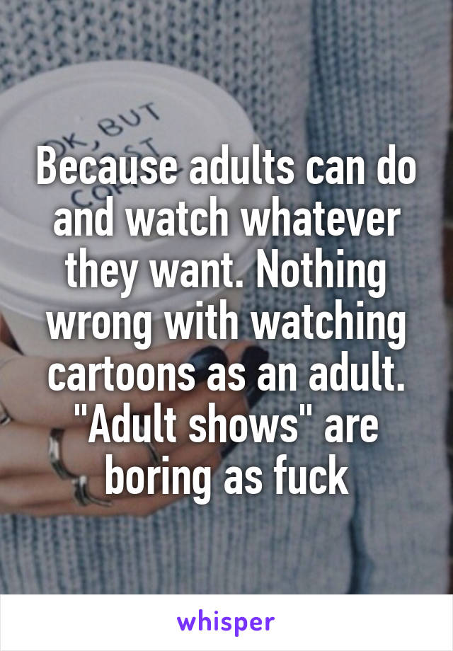 Because adults can do and watch whatever they want. Nothing wrong with watching cartoons as an adult. "Adult shows" are boring as fuck