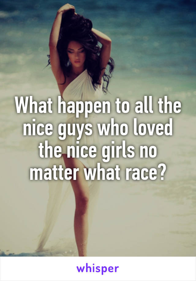 What happen to all the nice guys who loved the nice girls no matter what race?