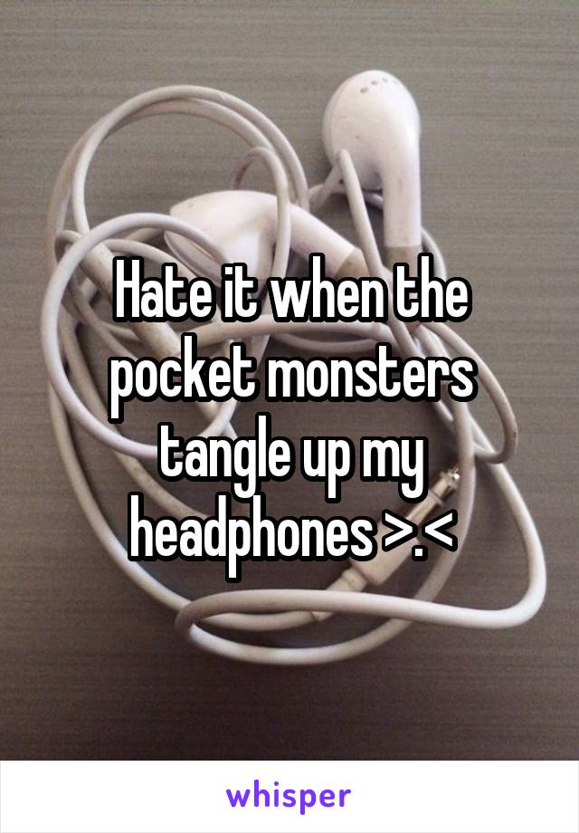 Hate it when the pocket monsters tangle up my headphones >.<
