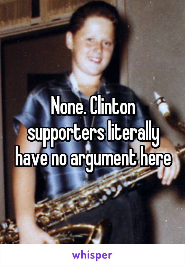 None. Clinton supporters literally have no argument here