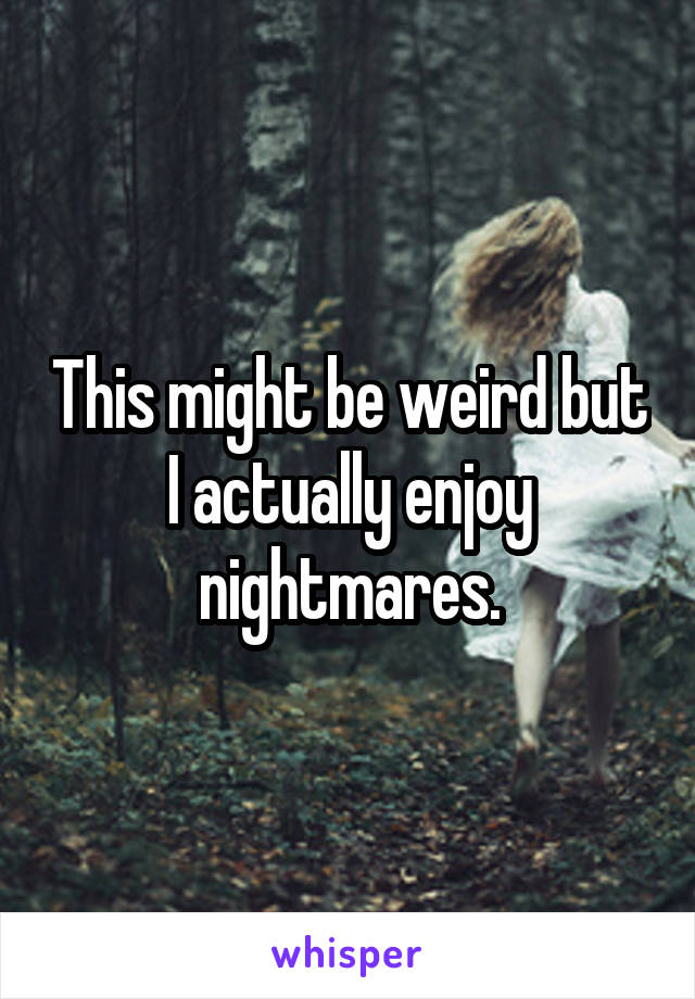This might be weird but I actually enjoy nightmares.