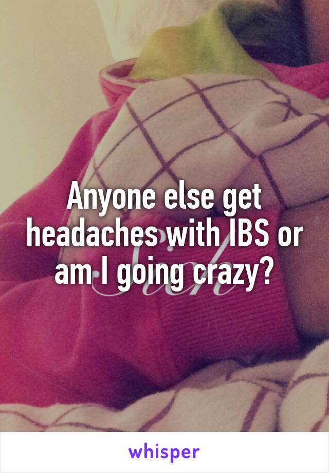 Anyone else get headaches with IBS or am I going crazy?