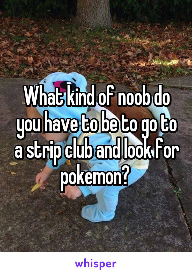 What kind of noob do you have to be to go to a strip club and look for pokemon? 