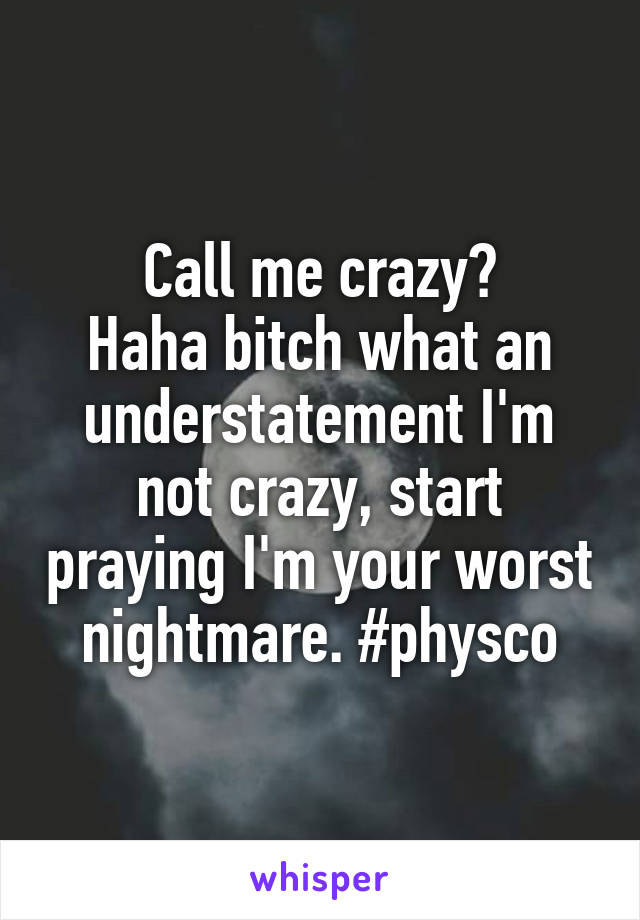Call me crazy?
Haha bitch what an understatement I'm not crazy, start praying I'm your worst nightmare. #physco