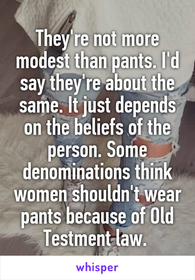 They're not more modest than pants. I'd say they're about the same. It just depends on the beliefs of the person. Some denominations think women shouldn't wear pants because of Old Testment law. 