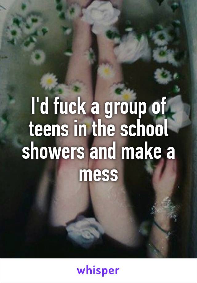I'd fuck a group of teens in the school showers and make a mess