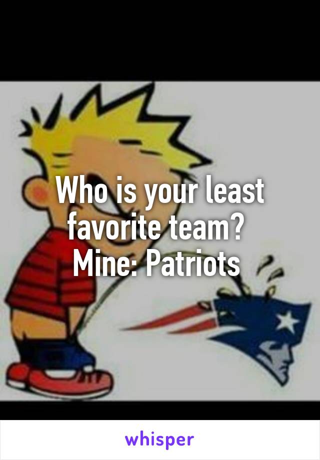 Who is your least favorite team? 
Mine: Patriots 