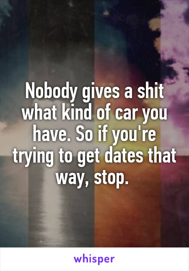 Nobody gives a shit what kind of car you have. So if you're trying to get dates that way, stop. 