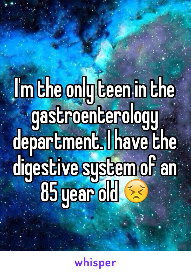 I'm the only teen in the gastroenterology department. I have the digestive system of an 85 year old 😣