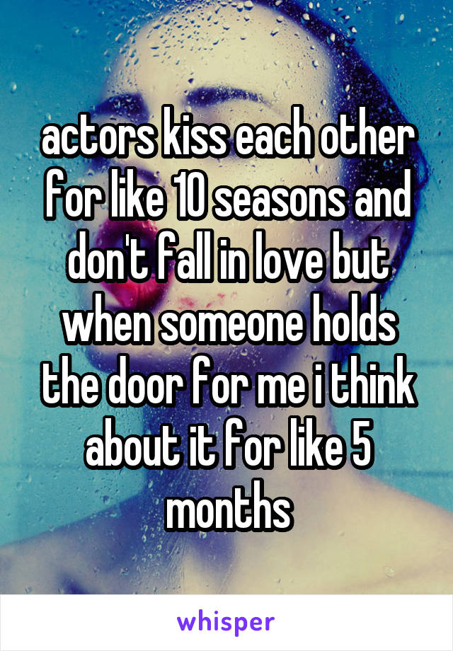 actors kiss each other for like 10 seasons and don't fall in love but when someone holds the door for me i think about it for like 5 months