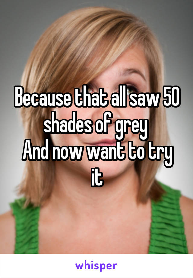 Because that all saw 50 shades of grey 
And now want to try it