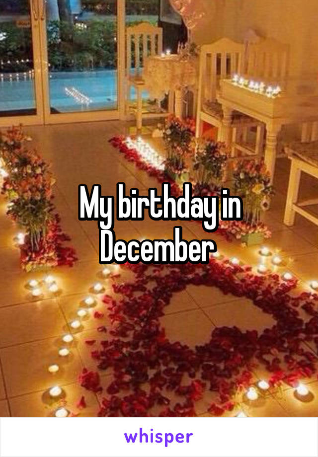 My birthday in December 