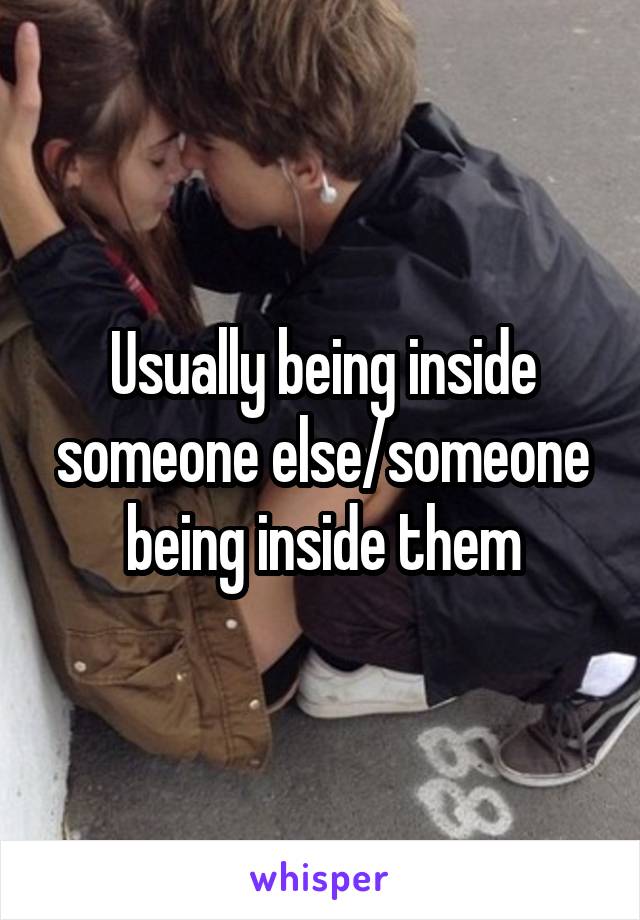 Usually being inside someone else/someone being inside them