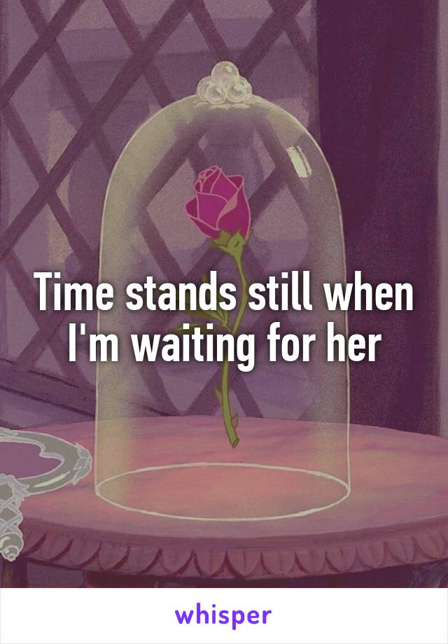 Time stands still when I'm waiting for her