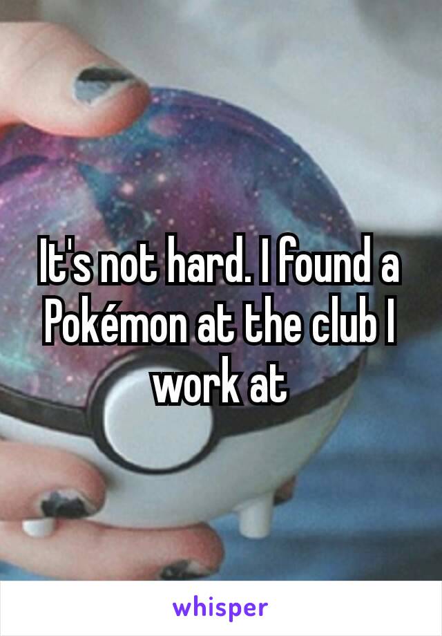 It's not hard. I found a Pokémon at the club I work at