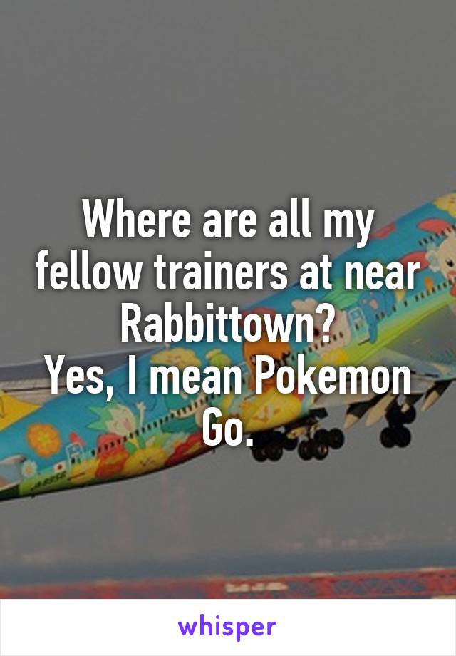 Where are all my fellow trainers at near Rabbittown?
Yes, I mean Pokemon Go.