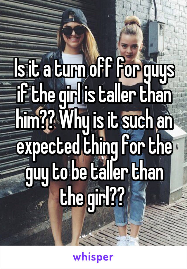 Is it a turn off for guys if the girl is taller than him?? Why is it such an expected thing for the guy to be taller than the girl?? 