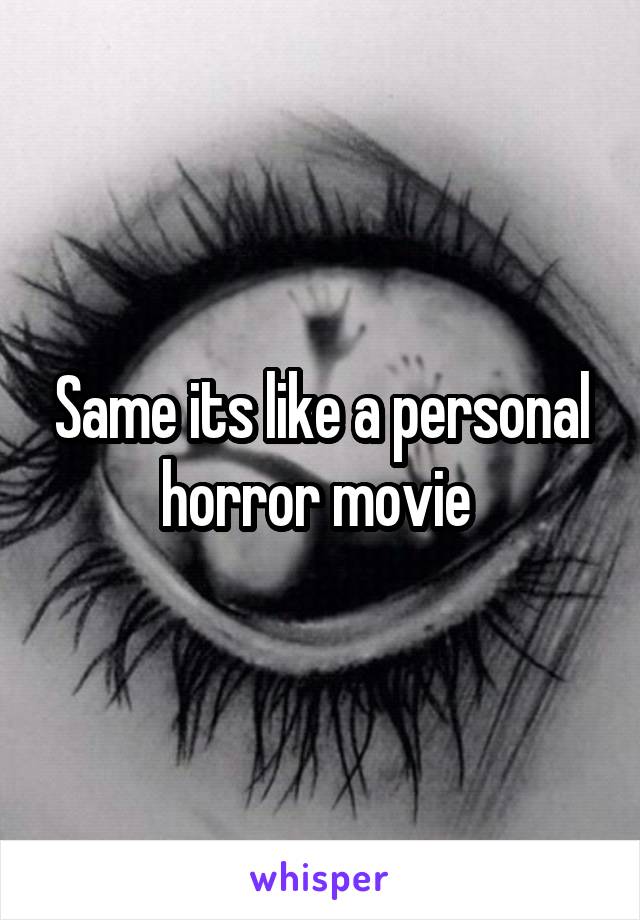 Same its like a personal horror movie 