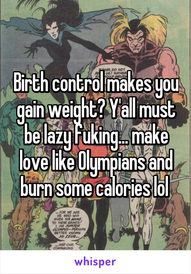 Birth control makes you gain weight? Y'all must be lazy fuking... make love like Olympians and burn some calories lol 