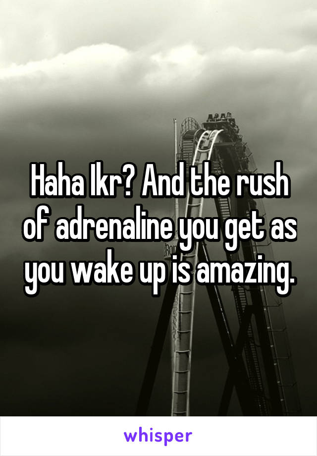 Haha Ikr? And the rush of adrenaline you get as you wake up is amazing.